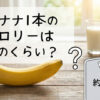バナナ１本のカロリーは？